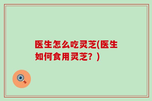 医生怎么吃灵芝(医生如何食用灵芝？)-第1张图片-灵芝之家