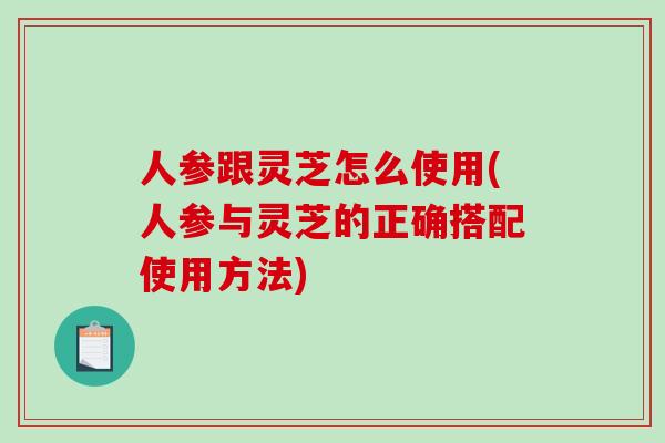 人参跟灵芝怎么使用(人参与灵芝的正确搭配使用方法)-第1张图片-灵芝之家 人参跟灵芝怎么使用(人参与灵芝的正确搭配使用方法)-第1张图片-灵芝之家