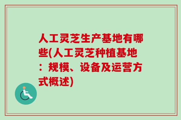 人工灵芝生产基地有哪些(人工灵芝种植基地：规模、设备及运营方式概述)-第1张图片-灵芝之家