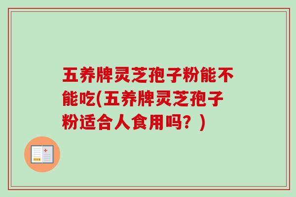 五养牌灵芝孢子粉能不能吃(五养牌灵芝孢子粉适合人食用吗？)-第1张图片-灵芝之家