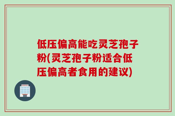 低压偏高能吃灵芝孢子粉(灵芝孢子粉适合低压偏高者食用的建议)-第1张图片-灵芝之家 低压偏高能吃灵芝孢子粉(灵芝孢子粉适合低压偏高者食用的建议)-第1张图片-灵芝之家