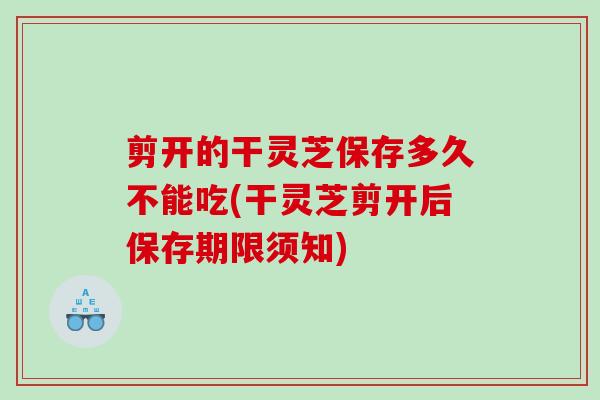 剪开的干灵芝保存多久不能吃(干灵芝剪开后保存期限须知)-第1张图片-灵芝之家