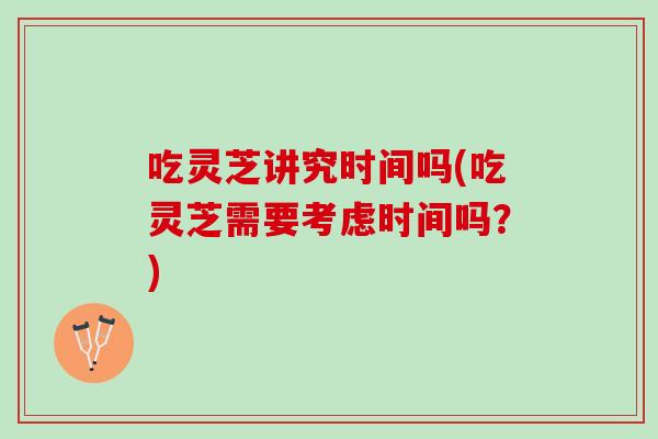 吃灵芝讲究时间吗(吃灵芝需要考虑时间吗？)-第1张图片-灵芝之家