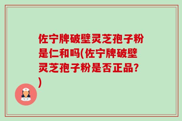 佐宁牌破壁灵芝孢子粉是仁和吗(佐宁牌破壁灵芝孢子粉是否正品？)-第1张图片-灵芝之家