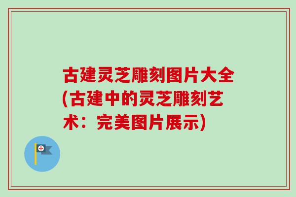 古建灵芝雕刻图片大全(古建中的灵芝雕刻艺术:完美图片展示)-第1张图片-灵芝之家 古建灵芝雕刻图片大全(古建中的灵芝雕刻艺术:完美图片展示)-第1张图片-灵芝之家