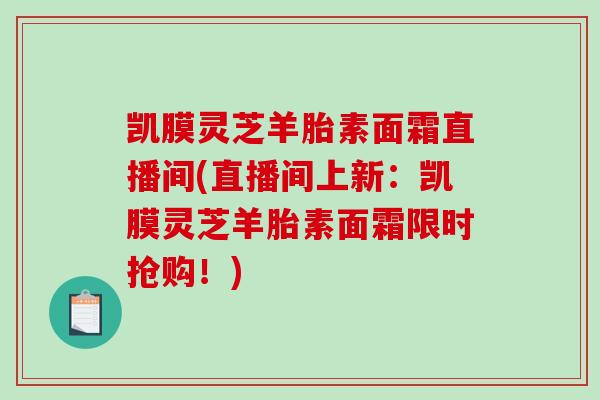 凯膜灵芝羊胎素面霜直播间(直播间上新:凯膜灵芝羊胎素面霜限时抢购!)-第1张图片-灵芝之家 凯膜灵芝羊胎素面霜直播间(直播间上新:凯膜灵芝羊胎素面霜限时抢购!)-第1张图片-灵芝之家