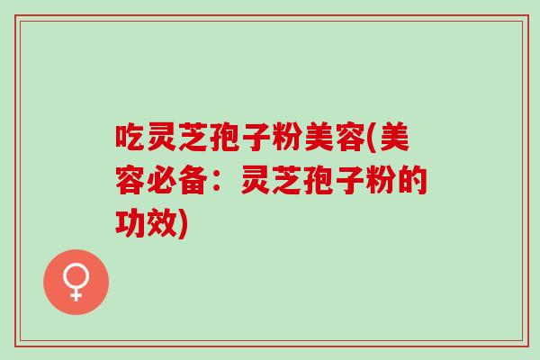 吃灵芝孢子粉美容(美容必备：灵芝孢子粉的功效)-第1张图片-灵芝之家