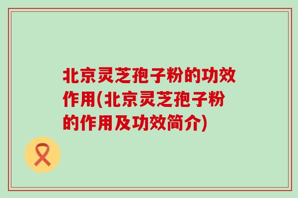 北京灵芝孢子粉的功效作用(北京灵芝孢子粉的作用及功效简介)-第1张图片-灵芝之家