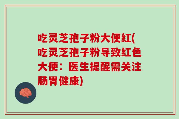吃灵芝孢子粉大便红(吃灵芝孢子粉导致红色大便:医生提醒需关注肠胃健康)-第1张图片-灵芝之家 吃灵芝孢子粉大便红(吃灵芝孢子粉导致红色大便:医生提醒需关注肠胃健康)-第1张图片-灵芝之家