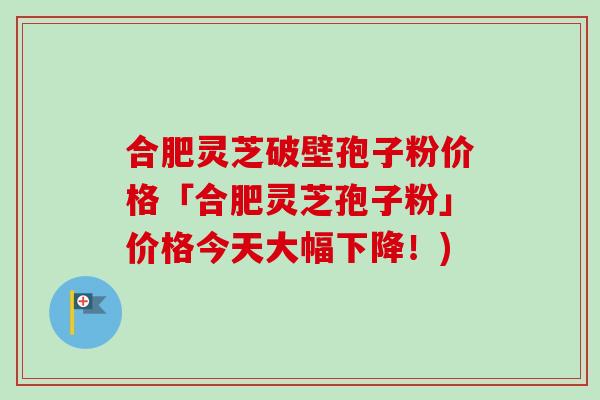 合肥灵芝破壁孢子粉价格「合肥灵芝孢子粉」价格今天大幅下降!)-第1张图片-灵芝之家 合肥灵芝破壁孢子粉价格「合肥灵芝孢子粉」价格今天大幅下降!)-第1张图片-灵芝之家