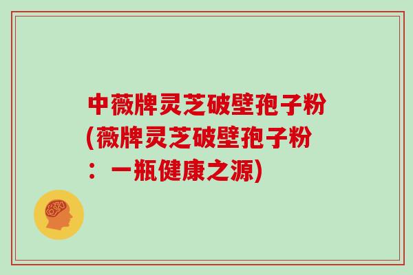 中薇牌灵芝破壁孢子粉(薇牌灵芝破壁孢子粉:一瓶健康之源)-第1张图片-灵芝之家 中薇牌灵芝破壁孢子粉(薇牌灵芝破壁孢子粉:一瓶健康之源)-第1张图片-灵芝之家