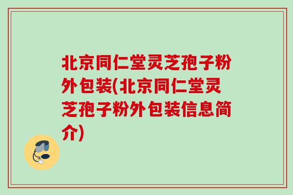 北京同仁堂灵芝孢子粉外包装(北京同仁堂灵芝孢子粉外包装信息简介)-第1张图片-灵芝之家 北京同仁堂灵芝孢子粉外包装(北京同仁堂灵芝孢子粉外包装信息简介)-第1张图片-灵芝之家