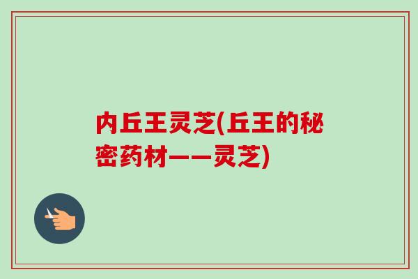 内丘王灵芝(丘王的秘密药材——灵芝)-第1张图片-灵芝之家