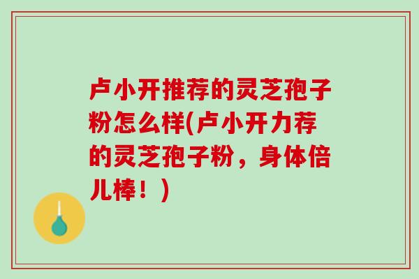 卢小开推荐的灵芝孢子粉怎么样(卢小开力荐的灵芝孢子粉,身体倍儿棒!)-第1张图片-灵芝之家 卢小开推荐的灵芝孢子粉怎么样(卢小开力荐的灵芝孢子粉,身体倍儿棒!)-第1张图片-灵芝之家