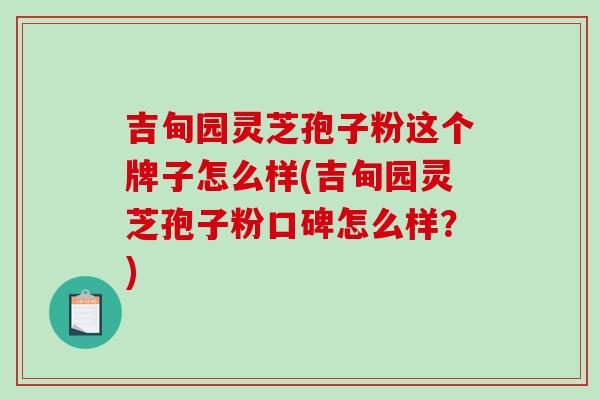 吉甸园灵芝孢子粉这个牌子怎么样(吉甸园灵芝孢子粉口碑怎么样?)-第1张图片-灵芝之家 吉甸园灵芝孢子粉这个牌子怎么样(吉甸园灵芝孢子粉口碑怎么样?)-第1张图片-灵芝之家