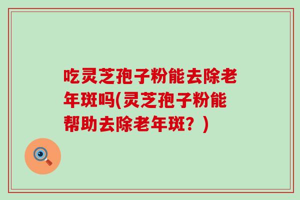 吃灵芝孢子粉能去除老年斑吗(灵芝孢子粉能帮助去除老年斑?)-第1张图片-灵芝之家 吃灵芝孢子粉能去除老年斑吗(灵芝孢子粉能帮助去除老年斑?)-第1张图片-灵芝之家