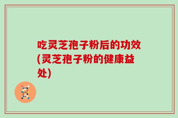 吃灵芝孢子粉后的功效(灵芝孢子粉的健康益处)-第1张图片-灵芝之家 吃灵芝孢子粉后的功效(灵芝孢子粉的健康益处)-第1张图片-灵芝之家