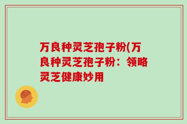 万良种灵芝孢子粉(万良种灵芝孢子粉:领略灵芝健康妙用-第1张图片-灵芝之家 万良种灵芝孢子粉(万良种灵芝孢子粉:领略灵芝健康妙用-第1张图片-灵芝之家
