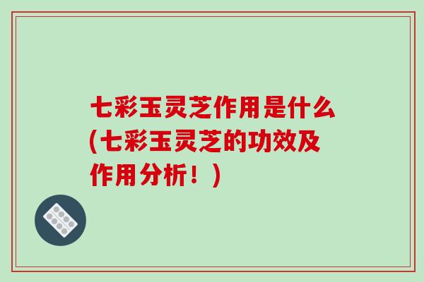 七彩玉灵芝作用是什么(七彩玉灵芝的功效及作用分析!)-第1张图片-灵芝之家 七彩玉灵芝作用是什么(七彩玉灵芝的功效及作用分析!)-第1张图片-灵芝之家