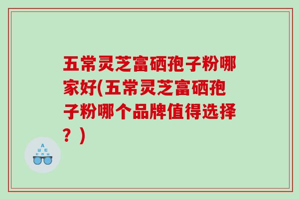 五常灵芝富硒孢子粉哪家好(五常灵芝富硒孢子粉哪个品牌值得选择?)-第1张图片-灵芝之家 五常灵芝富硒孢子粉哪家好(五常灵芝富硒孢子粉哪个品牌值得选择?)-第1张图片-灵芝之家