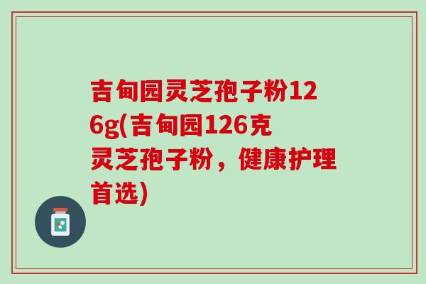吉甸园灵芝孢子粉126g(吉甸园126克灵芝孢子粉，健康护理首选)-第1张图片-灵芝之家