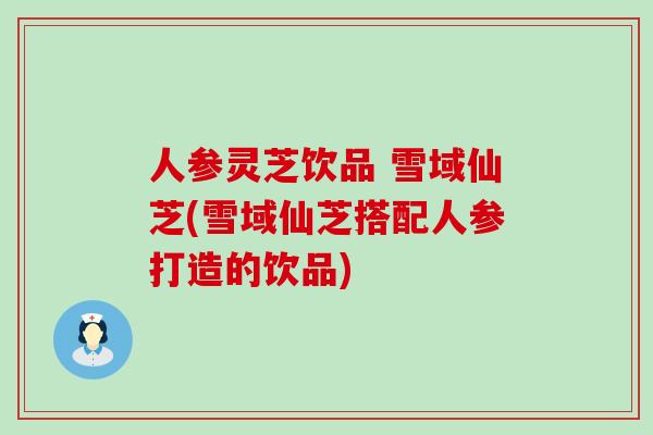 人参灵芝饮品 雪域仙芝(雪域仙芝搭配人参打造的饮品)-第1张图片-灵芝之家 人参灵芝饮品 雪域仙芝(雪域仙芝搭配人参打造的饮品)-第1张图片-灵芝之家