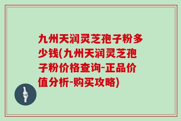 九州天润灵芝孢子粉多少钱(九州天润灵芝孢子粉价格查询-正品价值分析-购买攻略)-第1张图片-灵芝之家 九州天润灵芝孢子粉多少钱(九州天润灵芝孢子粉价格查询-正品价值分析-购买攻略)-第1张图片-灵芝之家