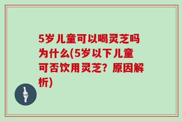 5岁儿童可以喝灵芝吗为什么(5岁以下儿童可否饮用灵芝?原因解析)-第1张图片-灵芝之家 5岁儿童可以喝灵芝吗为什么(5岁以下儿童可否饮用灵芝?原因解析)-第1张图片-灵芝之家