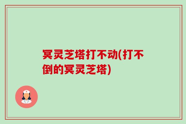 冥灵芝塔打不动(打不倒的冥灵芝塔)-第1张图片-灵芝之家 冥灵芝塔打不动(打不倒的冥灵芝塔)-第1张图片-灵芝之家