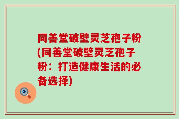 同善堂破壁灵芝孢子粉(同善堂破壁灵芝孢子粉:打造健康生活的必备选择)-第1张图片-灵芝之家 同善堂破壁灵芝孢子粉(同善堂破壁灵芝孢子粉:打造健康生活的必备选择)-第1张图片-灵芝之家