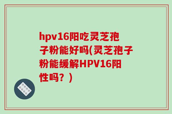 hpv16阳吃灵芝孢子粉能好吗(灵芝孢子粉能缓解HPV16阳性吗?)-第1张图片-灵芝之家 hpv16阳吃灵芝孢子粉能好吗(灵芝孢子粉能缓解HPV16阳性吗?)-第1张图片-灵芝之家