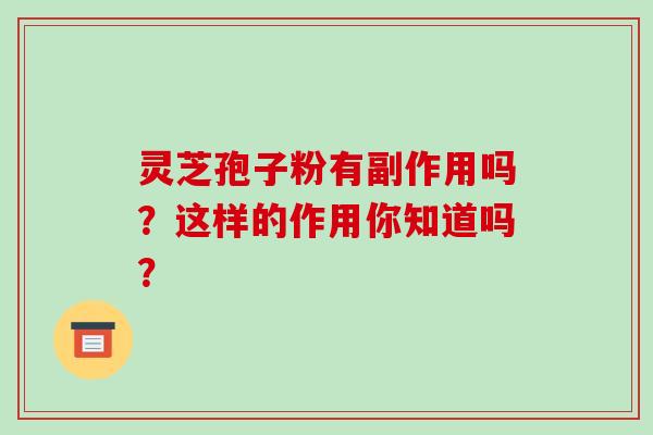 灵芝孢子粉有副作用吗？这样的作用你知道吗？-第1张图片-灵芝之家
