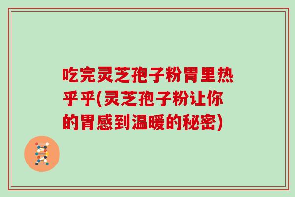 吃完灵芝孢子粉胃里热乎乎(灵芝孢子粉让你的胃感到温暖的秘密)-第1张图片-灵芝之家 吃完灵芝孢子粉胃里热乎乎(灵芝孢子粉让你的胃感到温暖的秘密)-第1张图片-灵芝之家
