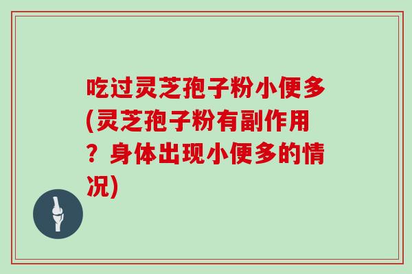 吃过灵芝孢子粉小便多(灵芝孢子粉有副作用?身体出现小便多的情况)-第1张图片-灵芝之家 吃过灵芝孢子粉小便多(灵芝孢子粉有副作用?身体出现小便多的情况)-第1张图片-灵芝之家