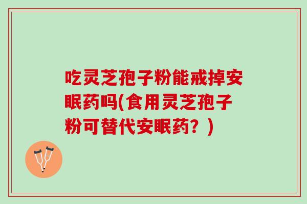 吃灵芝孢子粉能戒掉安眠药吗(食用灵芝孢子粉可替代安眠药?)-第1张图片-灵芝之家 吃灵芝孢子粉能戒掉安眠药吗(食用灵芝孢子粉可替代安眠药?)-第1张图片-灵芝之家
