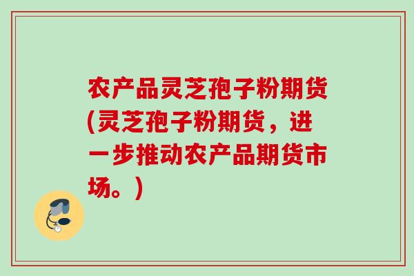 农产品灵芝孢子粉期货(灵芝孢子粉期货,进一步推动农产品期货市场。)-第1张图片-灵芝之家 农产品灵芝孢子粉期货(灵芝孢子粉期货,进一步推动农产品期货市场。)-第1张图片-灵芝之家