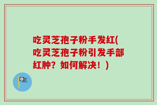 吃灵芝孢子粉手发红(吃灵芝孢子粉引发手部红肿?如何解决!)-第1张图片-灵芝之家 吃灵芝孢子粉手发红(吃灵芝孢子粉引发手部红肿?如何解决!)-第1张图片-灵芝之家