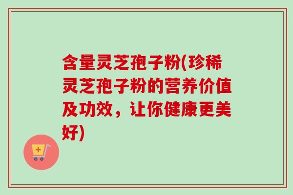含量灵芝孢子粉(珍稀灵芝孢子粉的营养价值及功效,让你健康更美好)-第1张图片-灵芝之家 含量灵芝孢子粉(珍稀灵芝孢子粉的营养价值及功效,让你健康更美好)-第1张图片-灵芝之家