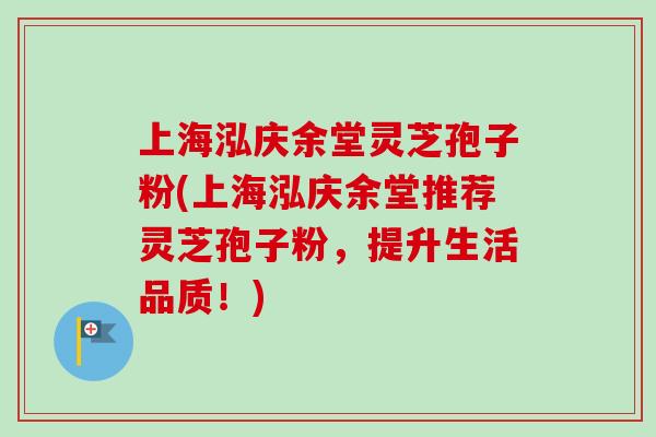 上海泓庆余堂灵芝孢子粉(上海泓庆余堂推荐灵芝孢子粉，提升生活品质！)-第1张图片-灵芝之家