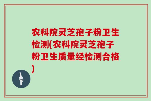 农科院灵芝孢子粉卫生检测(农科院灵芝孢子粉卫生质量经检测合格)-第1张图片-灵芝之家 农科院灵芝孢子粉卫生检测(农科院灵芝孢子粉卫生质量经检测合格)-第1张图片-灵芝之家