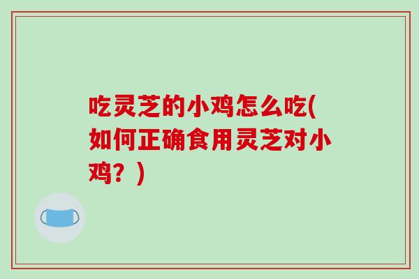 吃灵芝的小鸡怎么吃(如何正确食用灵芝对小鸡?)-第1张图片-灵芝之家 吃灵芝的小鸡怎么吃(如何正确食用灵芝对小鸡?)-第1张图片-灵芝之家