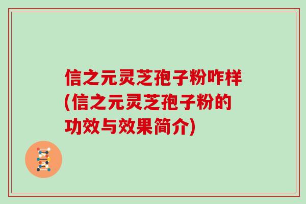信之元灵芝孢子粉咋样(信之元灵芝孢子粉的功效与效果简介)-第1张图片-灵芝之家 信之元灵芝孢子粉咋样(信之元灵芝孢子粉的功效与效果简介)-第1张图片-灵芝之家