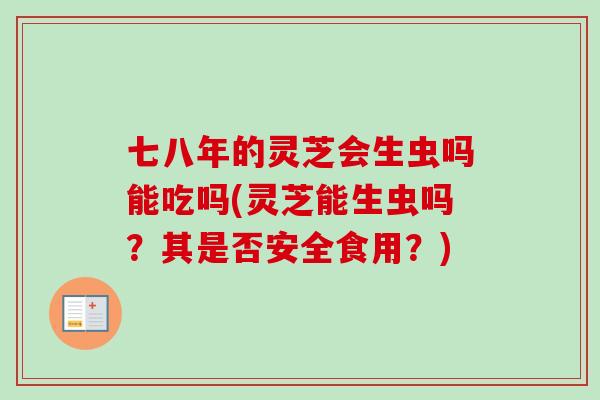 七八年的灵芝会生虫吗能吃吗(灵芝能生虫吗?其是否安全食用?)-第1张图片-灵芝之家 七八年的灵芝会生虫吗能吃吗(灵芝能生虫吗?其是否安全食用?)-第1张图片-灵芝之家