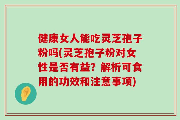 健康女人能吃灵芝孢子粉吗(灵芝孢子粉对女性是否有益？解析可食用的功效和注意事项)-第1张图片-灵芝之家