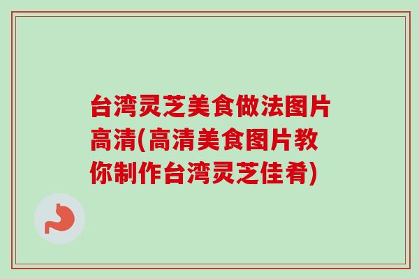 台湾灵芝美食做法图片高清(高清美食图片教你制作台湾灵芝佳肴)-第1张图片-灵芝之家 台湾灵芝美食做法图片高清(高清美食图片教你制作台湾灵芝佳肴)-第1张图片-灵芝之家
