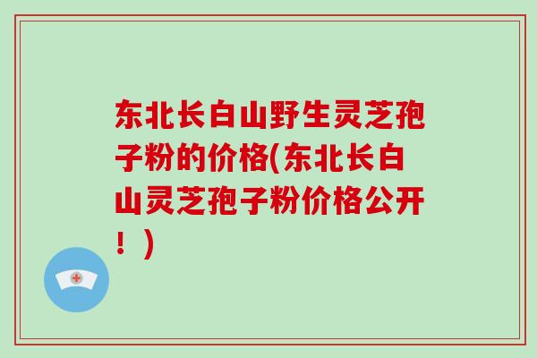 东北长白山野生灵芝孢子粉的价格(东北长白山灵芝孢子粉价格公开!)-第1张图片-灵芝之家 东北长白山野生灵芝孢子粉的价格(东北长白山灵芝孢子粉价格公开!)-第1张图片-灵芝之家