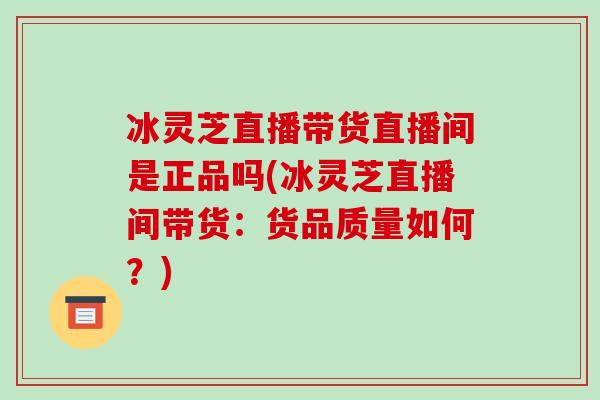 冰灵芝直播带货直播间是正品吗(冰灵芝直播间带货：货品质量如何？)-第1张图片-灵芝之家