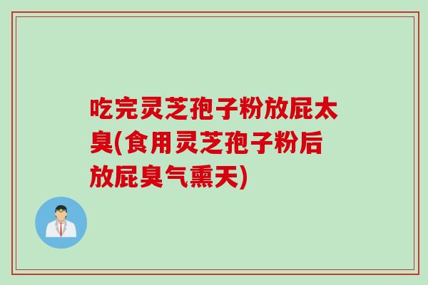 吃完灵芝孢子粉放屁太臭(食用灵芝孢子粉后放屁臭气熏天)-第1张图片-灵芝之家 吃完灵芝孢子粉放屁太臭(食用灵芝孢子粉后放屁臭气熏天)-第1张图片-灵芝之家