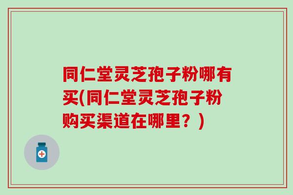同仁堂灵芝孢子粉哪有买(同仁堂灵芝孢子粉购买渠道在哪里?)-第1张图片-灵芝之家 同仁堂灵芝孢子粉哪有买(同仁堂灵芝孢子粉购买渠道在哪里?)-第1张图片-灵芝之家
