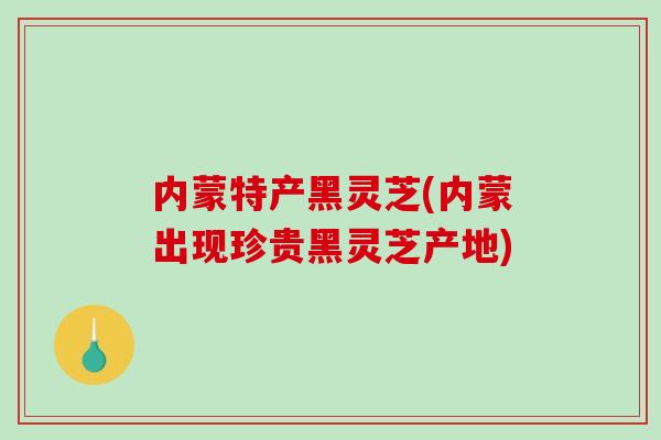 内蒙特产黑灵芝(内蒙出现珍贵黑灵芝产地)-第1张图片-灵芝之家 内蒙特产黑灵芝(内蒙出现珍贵黑灵芝产地)-第1张图片-灵芝之家